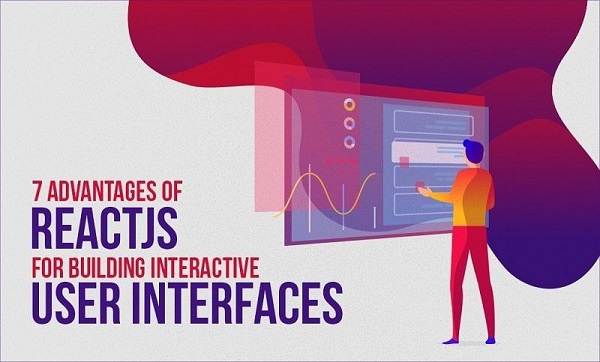 7 Advantages of ReactJS for Building Interactive User Interfaces