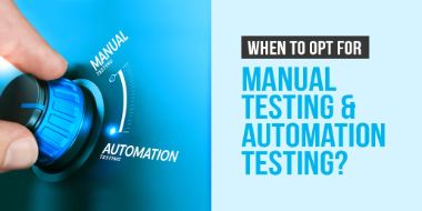 When to Opt for Manual Testing & Automation Testing?