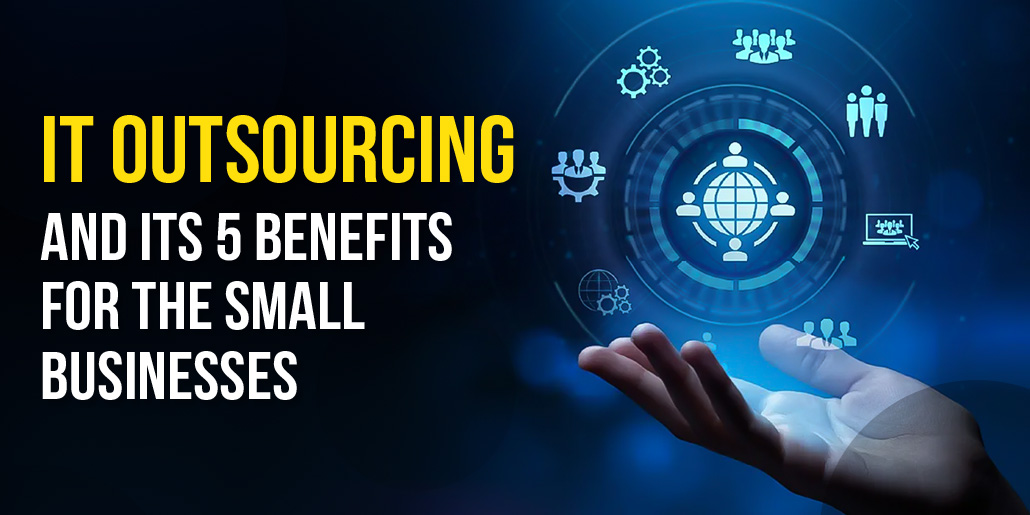 IT Outsourcing and its 5 benefits for the Small Businesses