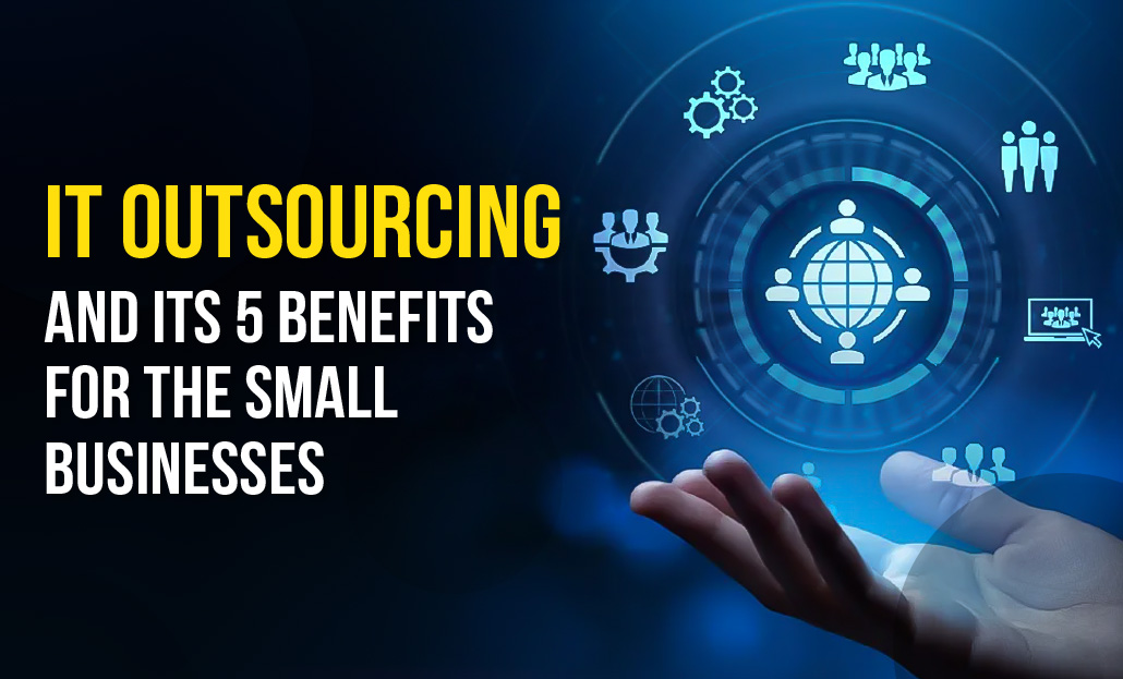 IT Outsourcing and its 5 benefits for the Small Businesses