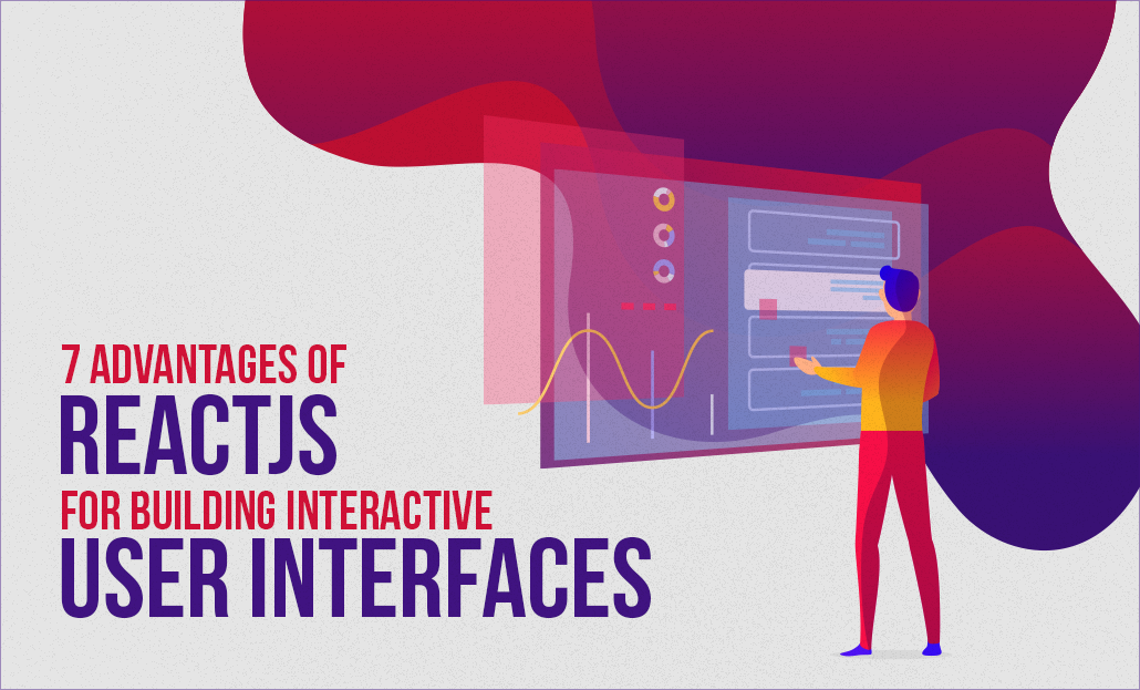 7 Advantages of ReactJS for Building Interactive User Interfaces